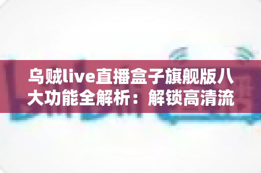 乌贼live直播盒子旗舰版八大功能全解析:解锁高清流畅直播的终极体验神器 乌贼live直播盒子旗舰版八大功能全解析:解锁高清流畅直播的终极体验神器
