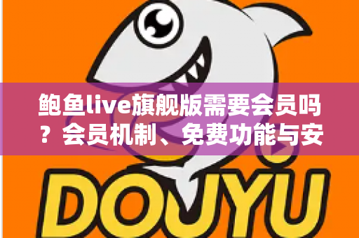 鲍鱼live旗舰版需要会员吗？会员机制、免费功能与安全使用全解析