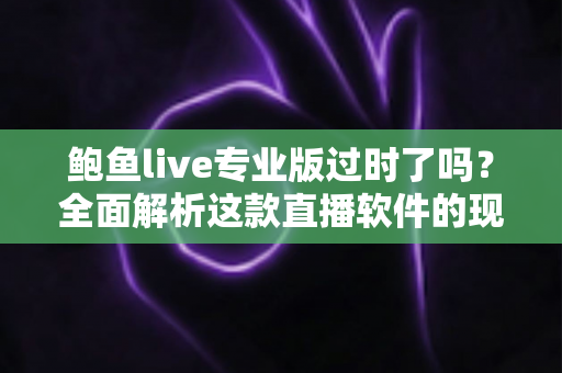 鲍鱼live专业版过时了吗?全面解析这款直播软件的现状、优缺点与选择建议 鲍鱼live专业版过时了吗?全面解析这款直播软件的现状、优缺点与选择建议