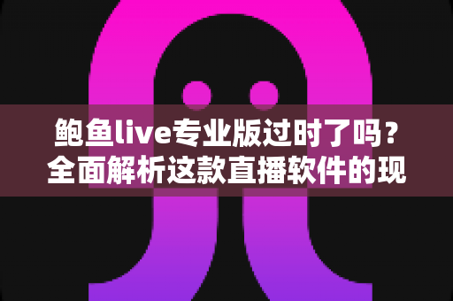 鲍鱼live专业版过时了吗?全面解析这款直播软件的现状、优缺点与选择建议 鲍鱼live专业版过时了吗?全面解析这款直播软件的现状、优缺点与选择建议