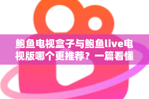 鲍鱼电视盒子与鲍鱼live电视版哪个更推荐?一篇看懂两者差异的深度对比与选购指南 鲍鱼电视盒子与鲍鱼live电视版哪个更推荐?一篇看懂两者差异的深度对比与选购指南