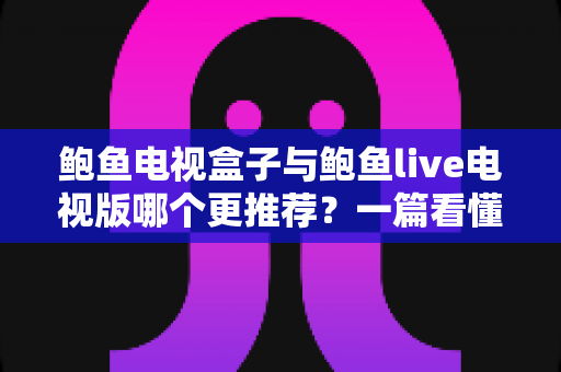 鲍鱼电视盒子与鲍鱼live电视版哪个更推荐?一篇看懂两者差异的深度对比与选购指南 鲍鱼电视盒子与鲍鱼live电视版哪个更推荐?一篇看懂两者差异的深度对比与选购指南