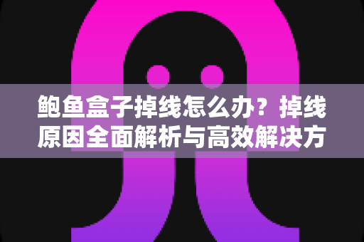 鲍鱼盒子掉线怎么办？掉线原因全面解析与高效解决方法，助你快速恢复流畅稳定的观看体验
