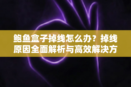鲍鱼盒子掉线怎么办？掉线原因全面解析与高效解决方法，助你快速恢复流畅稳定的观看体验