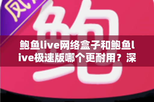 鲍鱼live网络盒子和鲍鱼live极速版哪个更耐用？深度对比分析与选购实用指南