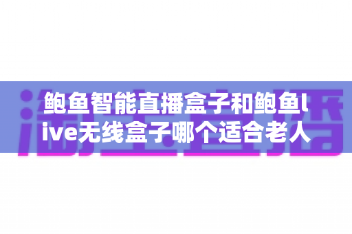 鲍鱼智能直播盒子和鲍鱼live无线盒子哪个适合老人?深度对比帮你选对不选贵 鲍鱼智能直播盒子和鲍鱼live无线盒子哪个适合老人?深度对比帮你选对不选贵