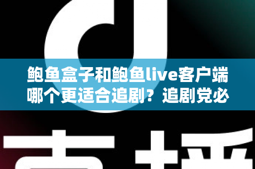 鲍鱼盒子和鲍鱼live客户端哪个更适合追剧?追剧党必看的全面对比与选择指南 鲍鱼盒子和鲍鱼live客户端哪个更适合追剧?追剧党必看的全面对比与选择指南