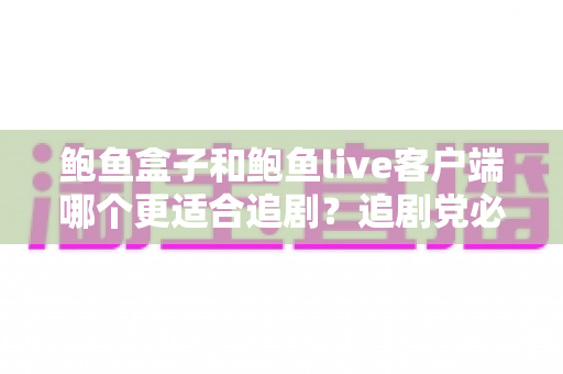 鲍鱼盒子和鲍鱼live客户端哪个更适合追剧？追剧党必看的全面对比与选择指南