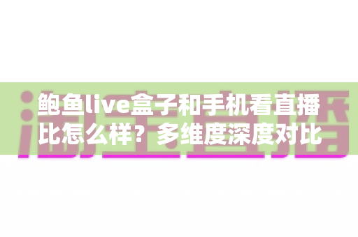 鲍鱼live盒子和手机看直播比怎么样?多维度深度对比帮你选对观看设备 鲍鱼live盒子和手机看直播比怎么样?多维度深度对比帮你选对观看设备