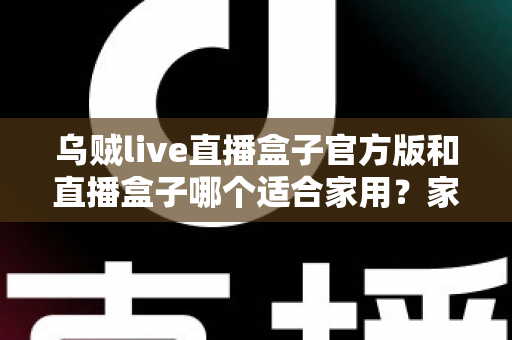 乌贼live直播盒子官方版和直播盒子哪个适合家用?家用大屏直播观影方案全面对比与选购指南 乌贼live直播盒子官方版和直播盒子哪个适合家用?家用大屏直播观影方案全面对比与选购指南