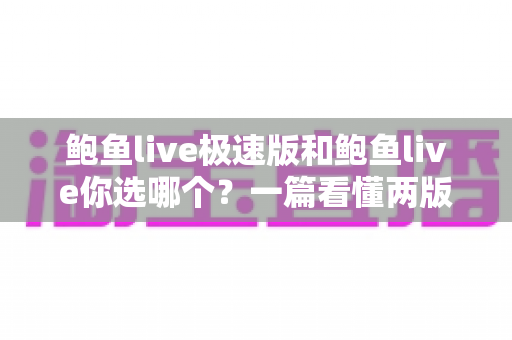 鲍鱼live极速版和鲍鱼live你选哪个？一篇看懂两版差异的最全选购指南