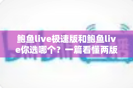 鲍鱼live极速版和鲍鱼live你选哪个？一篇看懂两版差异的最全选购指南