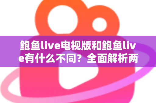 鲍鱼live电视版和鲍鱼live有什么不同？全面解析两大版本的核心差异与选择指南