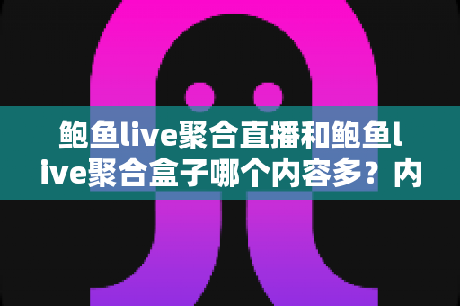 鲍鱼live聚合直播和鲍鱼live聚合盒子哪个内容多？内容数量、类型与体验全方位对比指南