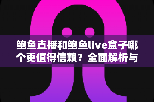 鲍鱼直播和鲍鱼live盒子哪个更值得信赖？全面解析与安全选择指南