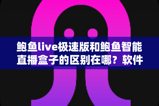 鲍鱼live极速版和鲍鱼智能直播盒子的区别在哪?软件与硬件全方位对比,帮你选对不花冤枉钱 鲍鱼live极速版和鲍鱼智能直播盒子的区别在哪?软件与硬件全方位对比,帮你选对不花冤枉钱