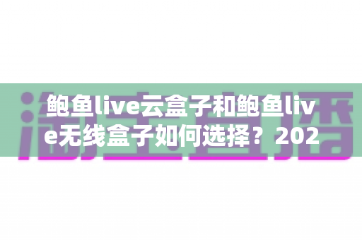 鲍鱼live云盒子和鲍鱼live无线盒子如何选择?2025最新选购指南,帮你一分钟找到最适合的观影方案 鲍鱼live云盒子和鲍鱼live无线盒子如何选择?2025最新选购指南,帮你一分钟找到最适合的观影方案