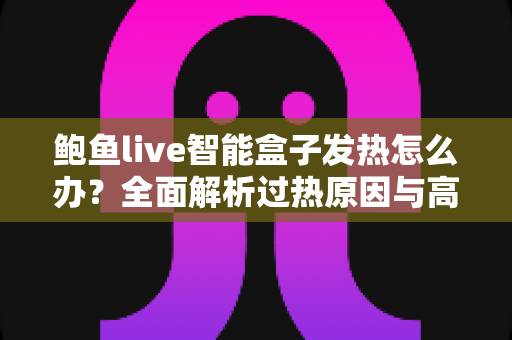 鲍鱼live智能盒子发热怎么办?全面解析过热原因与高效散热解决方案 鲍鱼live智能盒子发热怎么办?全面解析过热原因与高效散热解决方案