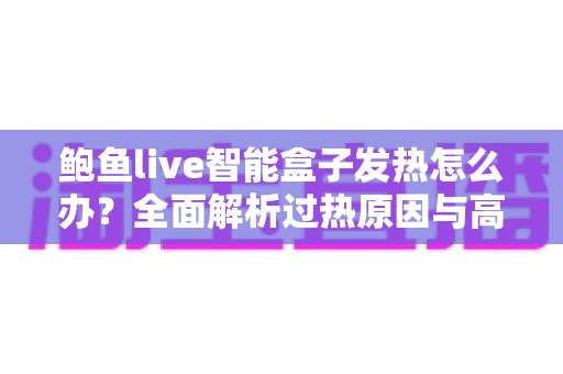鲍鱼live智能盒子发热怎么办?全面解析过热原因与高效散热解决方案 鲍鱼live智能盒子发热怎么办?全面解析过热原因与高效散热解决方案