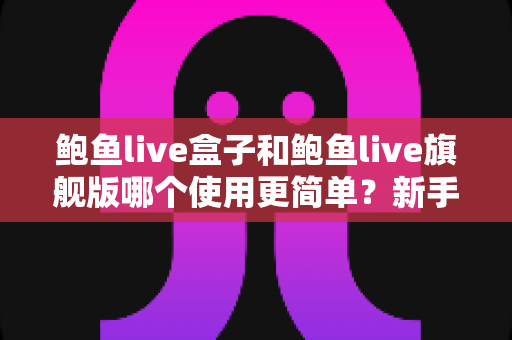 鲍鱼live盒子和鲍鱼live旗舰版哪个使用更简单?新手必看的上手难度全面对比指南 鲍鱼live盒子和鲍鱼live旗舰版哪个使用更简单?新手必看的上手难度全面对比指南