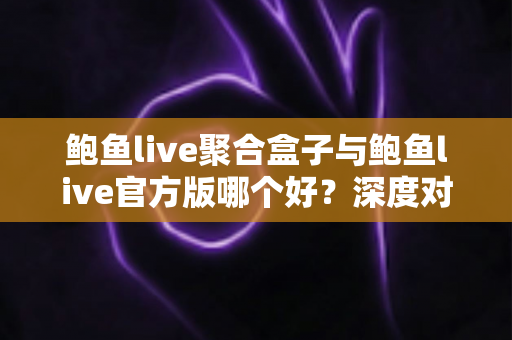 鲍鱼live聚合盒子与鲍鱼live官方版哪个好?深度对比全解析,帮你找到最合适的直播观看方案 鲍鱼live聚合盒子与鲍鱼live官方版哪个好?深度对比全解析,帮你找到最合适的直播观看方案