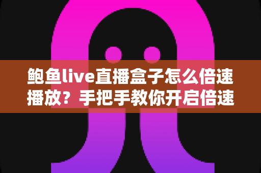 鲍鱼live直播盒子怎么倍速播放?手把手教你开启倍速观看的完整指南 鲍鱼live直播盒子怎么倍速播放?手把手教你开启倍速观看的完整指南