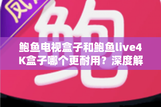 鲍鱼电视盒子和鲍鱼live4K盒子哪个更耐用?深度解析两款盒子的耐用性与选购建议 鲍鱼电视盒子和鲍鱼live4K盒子哪个更耐用?深度解析两款盒子的耐用性与选购建议