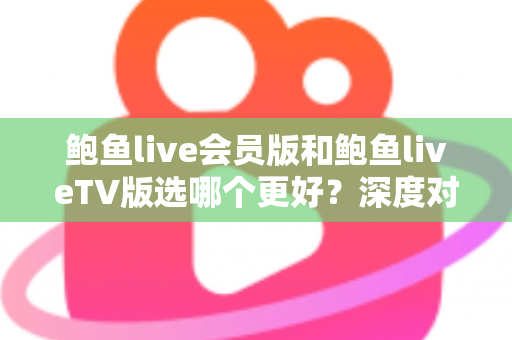 鲍鱼live会员版和鲍鱼liveTV版选哪个更好?深度对比解析帮你做出明智选择 鲍鱼live会员版和鲍鱼liveTV版选哪个更好?深度对比解析帮你做出明智选择