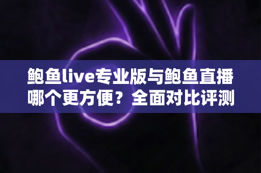 鲍鱼live专业版与鲍鱼直播哪个更方便？全面对比评测助你找到最顺手的直播观看体验