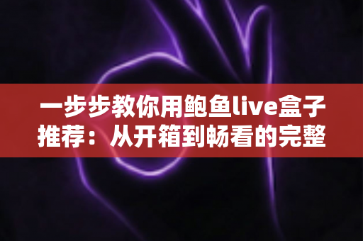 一步步教你用鲍鱼live盒子推荐：从开箱到畅看的完整新手使用指南