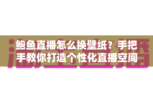 鲍鱼直播怎么换壁纸？手把手教你打造个性化直播空间