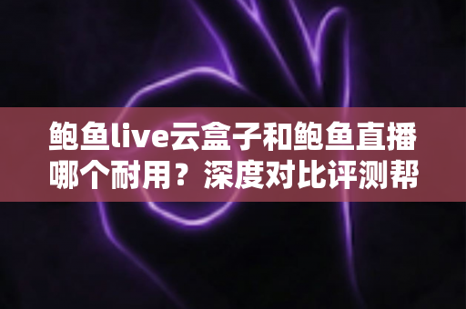 鲍鱼live云盒子和鲍鱼直播哪个耐用?深度对比评测帮你选出更稳定耐用的观影方案 鲍鱼live云盒子和鲍鱼直播哪个耐用?深度对比评测帮你选出更稳定耐用的观影方案