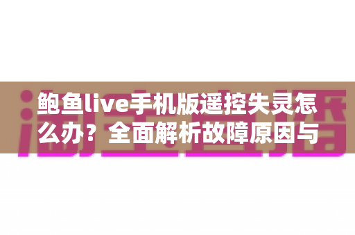 鲍鱼live手机版遥控失灵怎么办?全面解析故障原因与实用解决技巧 鲍鱼live手机版遥控失灵怎么办?全面解析故障原因与实用解决技巧
