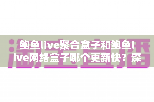 鲍鱼live聚合盒子和鲍鱼live网络盒子哪个更新快?深度对比解析与实用选购指南 鲍鱼live聚合盒子和鲍鱼live网络盒子哪个更新快?深度对比解析与实用选购指南