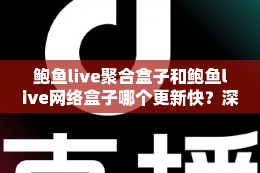 鲍鱼live聚合盒子和鲍鱼live网络盒子哪个更新快？深度对比解析与实用选购指南