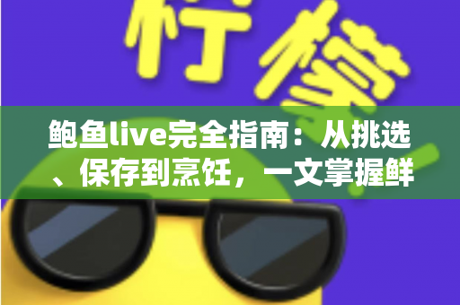 鲍鱼live完全指南:从挑选、保存到烹饪,一文掌握鲜活鲍鱼的全部秘诀 鲍鱼live完全指南:从挑选、保存到烹饪,一文掌握鲜活鲍鱼的全部秘诀