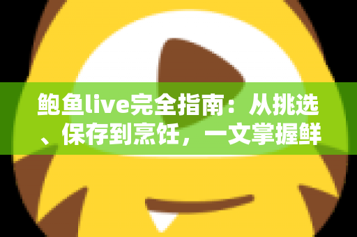 鲍鱼live完全指南:从挑选、保存到烹饪,一文掌握鲜活鲍鱼的全部秘诀 鲍鱼live完全指南:从挑选、保存到烹饪,一文掌握鲜活鲍鱼的全部秘诀