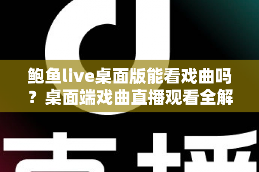鲍鱼live桌面版能看戏曲吗？桌面端戏曲直播观看全解析与实用指南