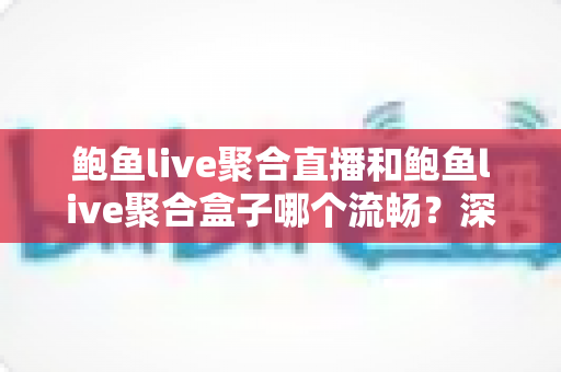 鲍鱼live聚合直播和鲍鱼live聚合盒子哪个流畅？深度对比解析，帮你选出真正顺滑的观看方案