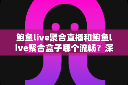 鲍鱼live聚合直播和鲍鱼live聚合盒子哪个流畅？深度对比解析，帮你选出真正顺滑的观看方案