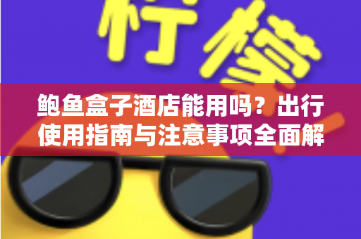 鲍鱼盒子酒店能用吗?出行使用指南与注意事项全面解析 鲍鱼盒子酒店能用吗?出行使用指南与注意事项全面解析