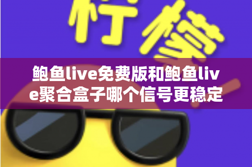 鲍鱼live免费版和鲍鱼live聚合盒子哪个信号更稳定？全方位稳定性对比与选购建议