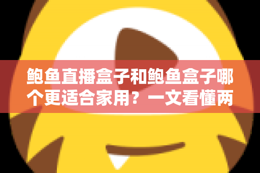 鲍鱼直播盒子和鲍鱼盒子哪个更适合家用?一文看懂两款电视盒子的真实差异与选购建议 鲍鱼直播盒子和鲍鱼盒子哪个更适合家用?一文看懂两款电视盒子的真实差异与选购建议