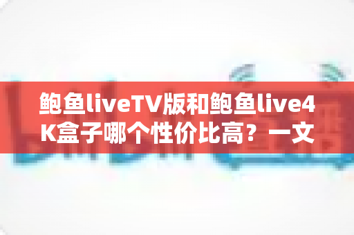 鲍鱼liveTV版和鲍鱼live4K盒子哪个性价比高?一文看懂差异,选对不选贵 鲍鱼liveTV版和鲍鱼live4K盒子哪个性价比高?一文看懂差异,选对不选贵