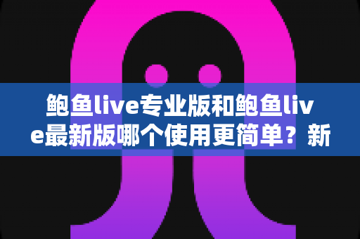 鲍鱼live专业版和鲍鱼live最新版哪个使用更简单?新手必读的版本选择全解析 鲍鱼live专业版和鲍鱼live最新版哪个使用更简单?新手必读的版本选择全解析
