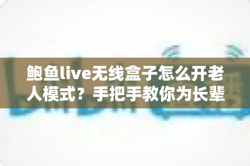 鲍鱼live无线盒子怎么开老人模式?手把手教你为长辈打造简单贴心的观影体验 鲍鱼live无线盒子怎么开老人模式?手把手教你为长辈打造简单贴心的观影体验