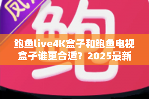 鲍鱼live4K盒子和鲍鱼电视盒子谁更合适?2025最新深度对比评测与选购避坑指南 鲍鱼live4K盒子和鲍鱼电视盒子谁更合适?2025最新深度对比评测与选购避坑指南