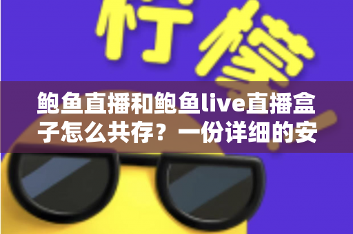 鲍鱼直播和鲍鱼live直播盒子怎么共存?一份详细的安装与使用全攻略 鲍鱼直播和鲍鱼live直播盒子怎么共存?一份详细的安装与使用全攻略