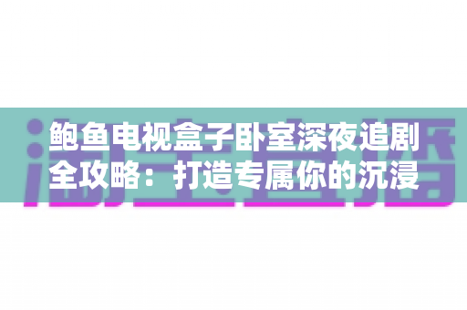 鲍鱼电视盒子卧室深夜追剧全攻略:打造专属你的沉浸式深夜观影空间 鲍鱼电视盒子卧室深夜追剧全攻略:打造专属你的沉浸式深夜观影空间