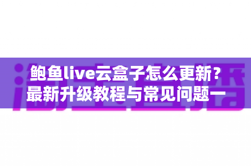 鲍鱼live云盒子怎么更新?最新升级教程与常见问题一站式解答 鲍鱼live云盒子怎么更新?最新升级教程与常见问题一站式解答